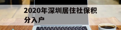 2020年深圳居住社保积分入户(深圳积分入户2020年政策人社局)