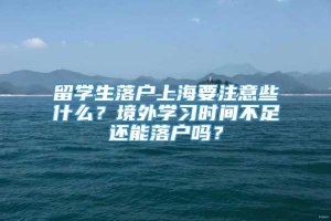 留学生落户上海要注意些什么？境外学习时间不足还能落户吗？