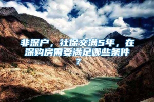 非深户，社保交满5年，在深购房需要满足哪些条件？