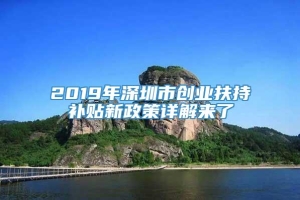 2019年深圳市创业扶持补贴新政策详解来了