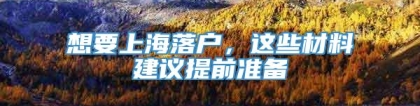 想要上海落户，这些材料建议提前准备