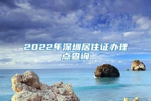 2022年深圳居住证办理点查询