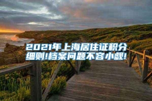 2021年上海居住证积分细则!档案问题不容小觑!