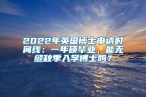 2022年英国博士申请时间线：一年硕毕业，能无缝秋季入学博士吗？