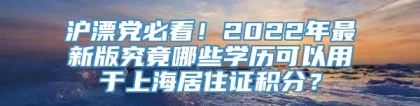 沪漂党必看！2022年最新版究竟哪些学历可以用于上海居住证积分？