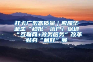 打卡广东高质量｜应届毕业生“秒批”落户！深圳“互联网+政务服务”改革贴身“利好”多