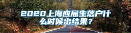 2020上海应届生落户什么时候出结果？