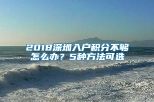 2018深圳入户积分不够怎么办？5种方法可选