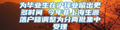 为毕业生在沪择业留出更多时间 今年非上海生源落户籍调整为分两批集中受理