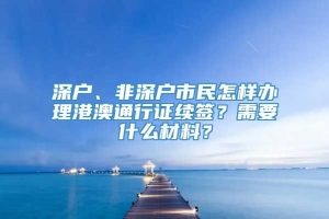 深户、非深户市民怎样办理港澳通行证续签？需要什么材料？