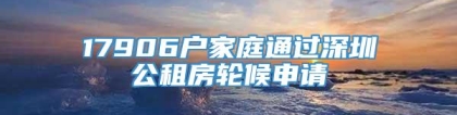 17906户家庭通过深圳公租房轮候申请