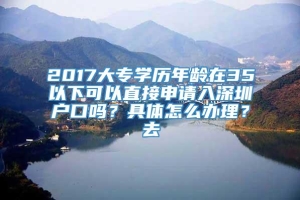 2017大专学历年龄在35以下可以直接申请入深圳户口吗？具体怎么办理？去