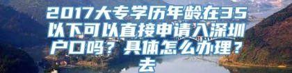 2017大专学历年龄在35以下可以直接申请入深圳户口吗？具体怎么办理？去