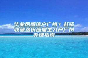 毕业后想落户广州？赶紧收藏这份应届生入户广州办理指南