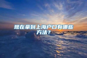 现在拿到上海户口有哪些方法？