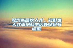 深圳高层次人才、新引进人才租房和生活补贴将有调整