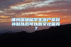 请问深圳留学生落户拿到补贴以后可以断交社保吗？