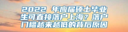 2022 年应届硕士毕业生可直接落户上海？落户门槛越来越低的背后原因