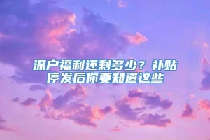 深户福利还剩多少？补贴停发后你要知道这些