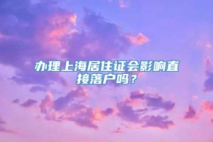 办理上海居住证会影响直接落户吗？