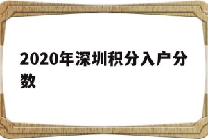 2020年深圳积分入户分数(深圳2020积分入户入围分数)