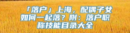 「落户」上海，配偶子女如何一起落？附：落户职称技能目录大全