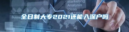 全日制大专2021还能入深户吗