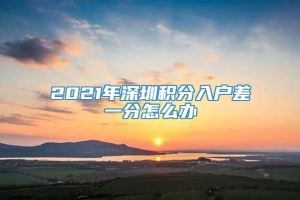 2021年深圳积分入户差一分怎么办