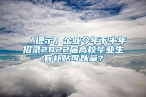 「提示」企业今年下半年招录2022届高校毕业生有补贴可以拿？