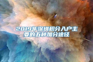 2019年深圳积分入户主要的五种加分途径