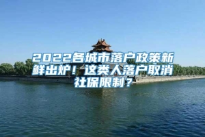 2022各城市落户政策新鲜出炉！这类人落户取消社保限制？