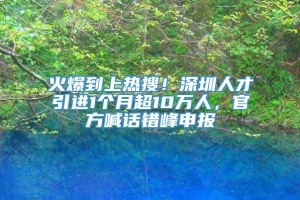 火爆到上热搜！深圳人才引进1个月超10万人，官方喊话错峰申报