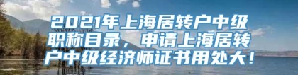 2021年上海居转户中级职称目录，申请上海居转户中级经济师证书用处大！