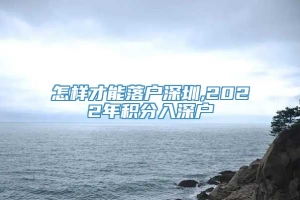 怎样才能落户深圳,2022年积分入深户