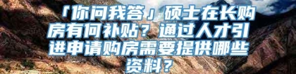 「你问我答」硕士在长购房有何补贴？通过人才引进申请购房需要提供哪些资料？