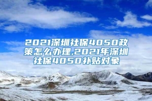 2021深圳社保4050政策怎么办理,2021年深圳社保4050补贴对象