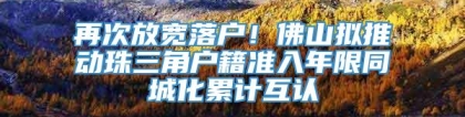 再次放宽落户！佛山拟推动珠三角户籍准入年限同城化累计互认