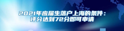 2021年应届生落户上海的条件：评分达到72分即可申请