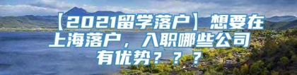 【2021留学落户】想要在上海落户，入职哪些公司有优势？？？