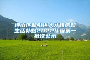 坪山区新引进人才租房和生活补贴2022年度第一批次公示