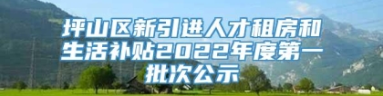 坪山区新引进人才租房和生活补贴2022年度第一批次公示