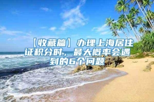 【收藏篇】办理上海居住证积分时，最大概率会遇到的6个问题