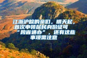 江浙沪皖的亲们，明天起，首次申领居民身份证可“跨省通办”，还有这些事项需注意