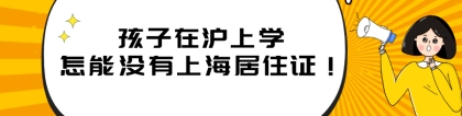 2021年上海居住证办理指南：孩子在沪上学，怎能没有上海居住证！