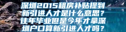 深圳2015租房补贴提到新引进人才是什么意思？往年毕业但是今年才拿深圳户口算新引进人才吗？