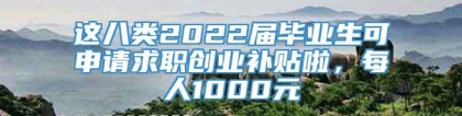 这八类2022届毕业生可申请求职创业补贴啦，每人1000元