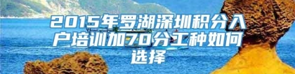 2015年罗湖深圳积分入户培训加70分工种如何选择