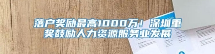 落户奖励最高1000万！深圳重奖鼓励人力资源服务业发展