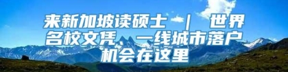 来新加坡读硕士 ｜ 世界名校文凭、一线城市落户机会在这里