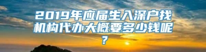 2019年应届生入深户找机构代办大概要多少钱呢？